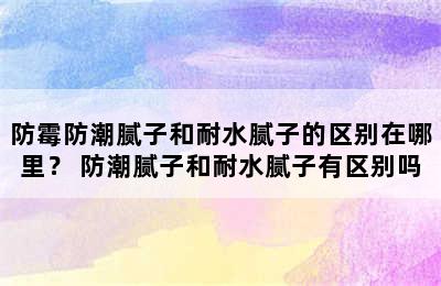 防霉防潮腻子和耐水腻子的区别在哪里？ 防潮腻子和耐水腻子有区别吗